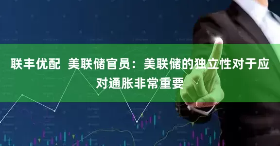 联丰优配  美联储官员：美联储的独立性对于应对通胀非常重要