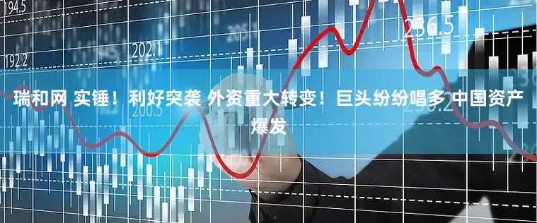 瑞和网 实锤！利好突袭 外资重大转变！巨头纷纷唱多 中国资产爆发