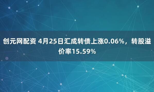 创元网配资 4月25日汇成转债上涨0.06%，转股溢价率15.59%