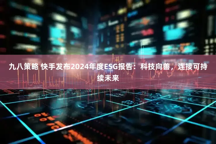 九八策略 快手发布2024年度ESG报告：科技向善，连接可持续未来