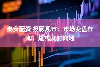 秦安配资 投顾观市：市场变盘在即，短线及时离场
