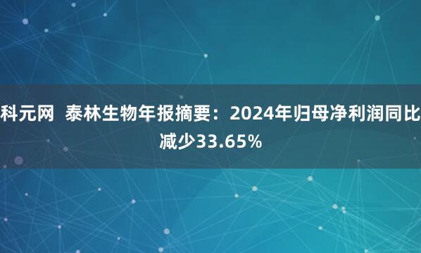 科元网  泰林生物年报摘要：2024年归母净利润同比减少33.65%