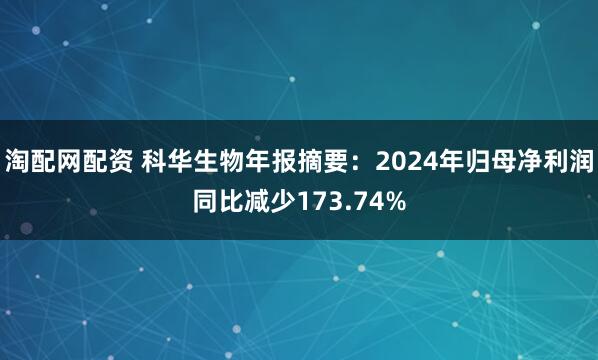 淘配网配资 科华生物年报摘要：2024年归母净利润同比减少173.74%