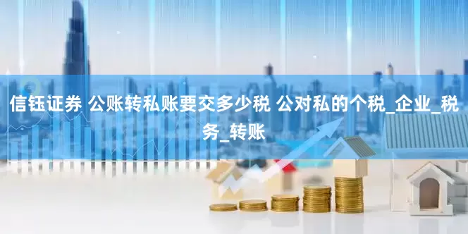 信钰证券 公账转私账要交多少税 公对私的个税_企业_税务_转账