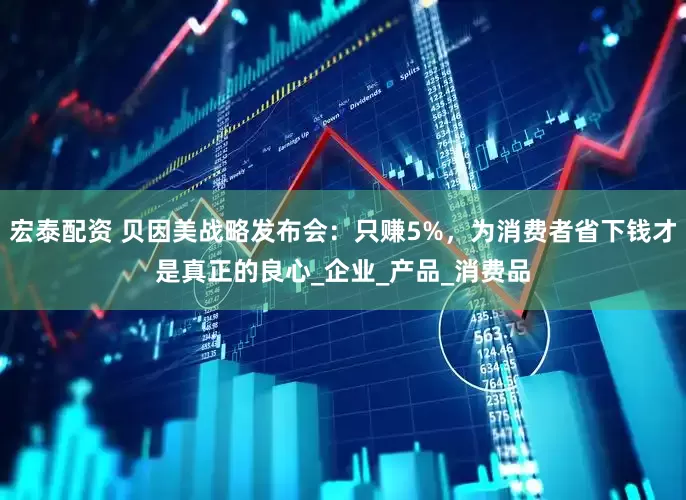 宏泰配资 贝因美战略发布会：只赚5%，为消费者省下钱才是真正的良心_企业_产品_消费品