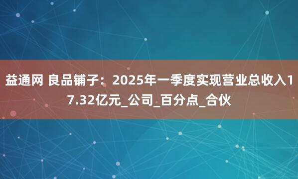 益通网 良品铺子：2025年一季度实现营业总收入17.32亿元_公司_百分点_合伙