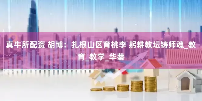 真牛所配资 胡博：扎根山区育桃李 躬耕教坛铸师魂_教育_教学_华蓥