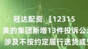 冠达配资 【12315投诉公示】美的集团新增13件投诉公示，涉及不按约定履行送货或安装义务问题等