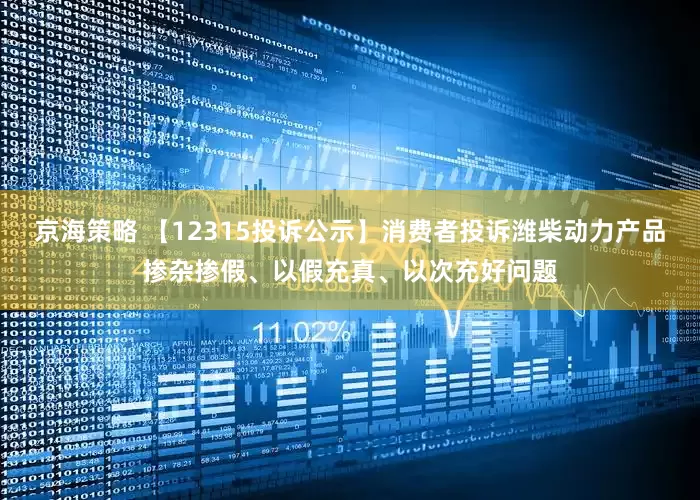 京海策略 【12315投诉公示】消费者投诉潍柴动力产品掺杂掺假、以假充真、以次充好问题