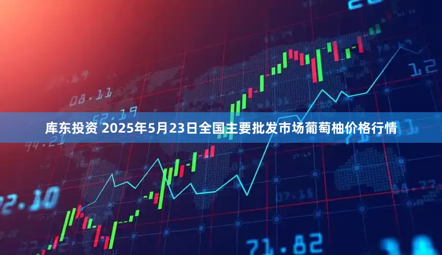 库东投资 2025年5月23日全国主要批发市场葡萄柚价格行情