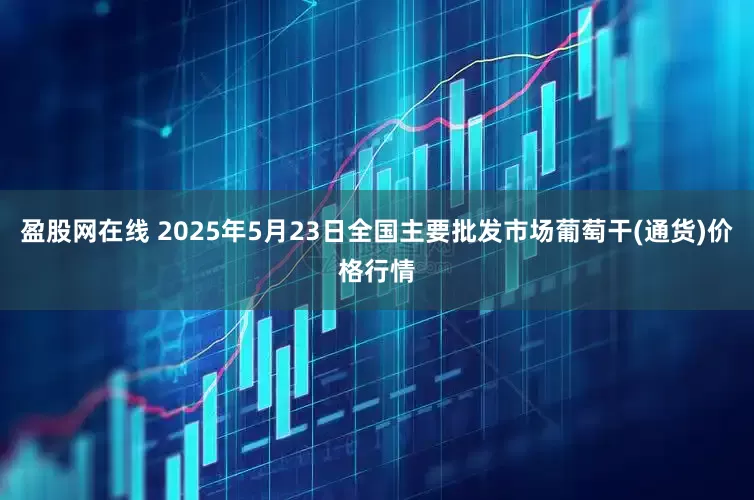 盈股网在线 2025年5月23日全国主要批发市场葡萄干(通货)价格行情