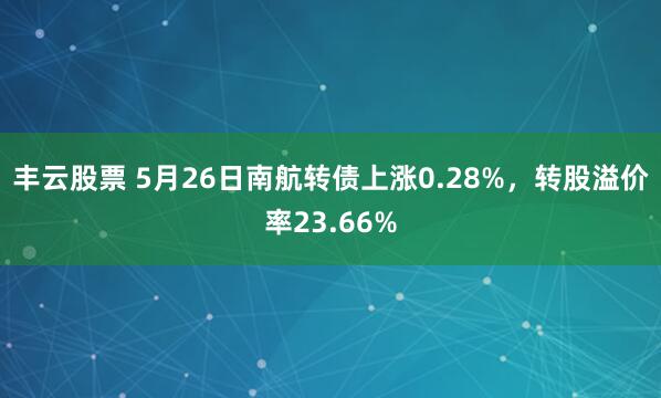 丰云股票 5月26日南航转债上涨0.28%，转股溢价率23.66%