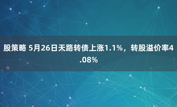 股策略 5月26日天路转债上涨1.1%，转股溢价率4.08%