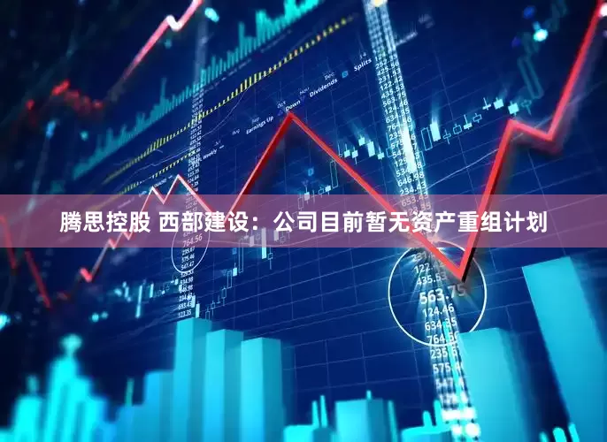 腾思控股 西部建设：公司目前暂无资产重组计划