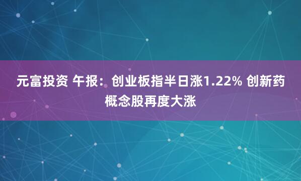 元富投资 午报：创业板指半日涨1.22% 创新药概念股再度大涨