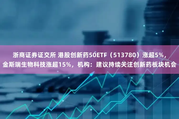 浙商证券证交所 港股创新药50ETF（513780）涨超5%，金斯瑞生物科技涨超15%，机构：建议持续关注创新药板块机会