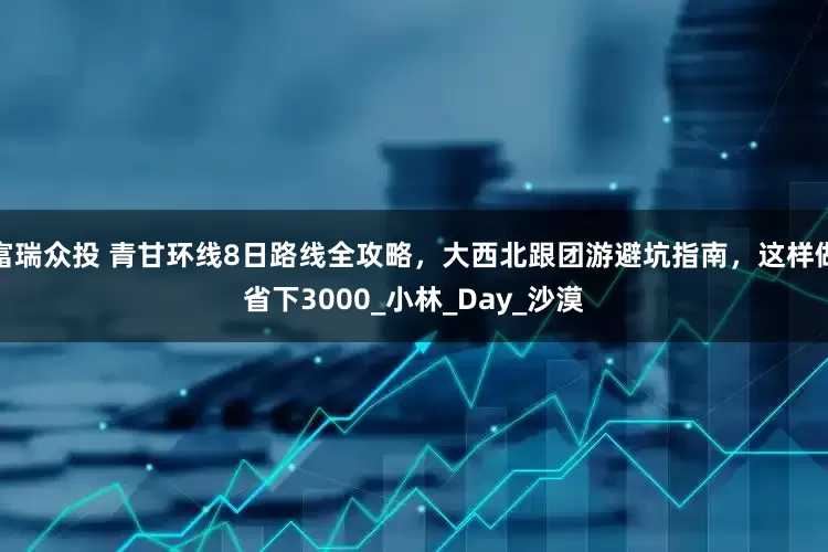 富瑞众投 青甘环线8日路线全攻略，大西北跟团游避坑指南，这样做省下3000_小林_Day_沙漠