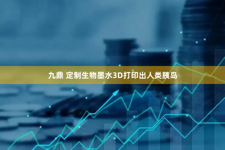 九鼎 定制生物墨水3D打印出人类胰岛