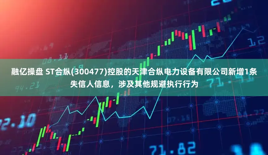 融亿操盘 ST合纵(300477)控股的天津合纵电力设备有限公司新增1条失信人信息，涉及其他规避执行行为