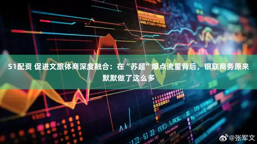 51配资 促进文旅体商深度融合：在“苏超”爆点流量背后，银联商务原来默默做了这么多