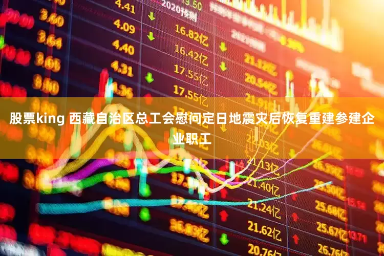 股票king 西藏自治区总工会慰问定日地震灾后恢复重建参建企业职工