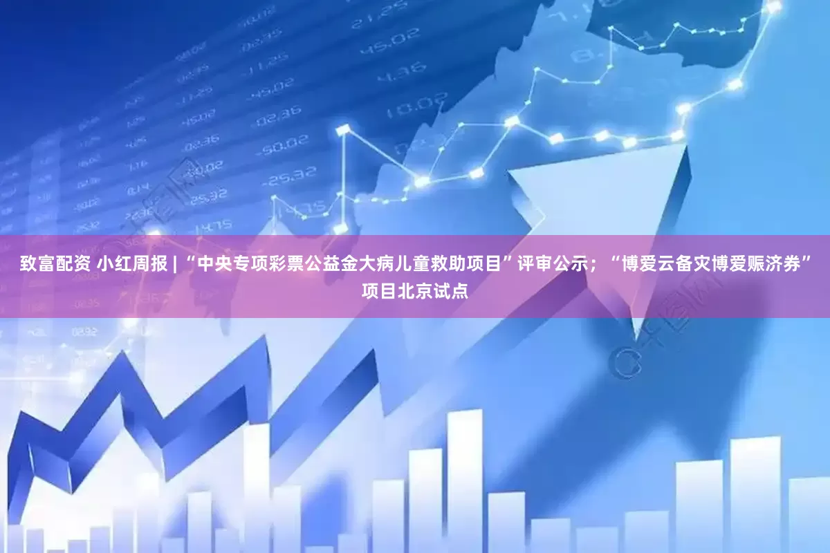 致富配资 小红周报 | “中央专项彩票公益金大病儿童救助项目”评审公示；“博爱云备灾博爱赈济券”项目北京试点