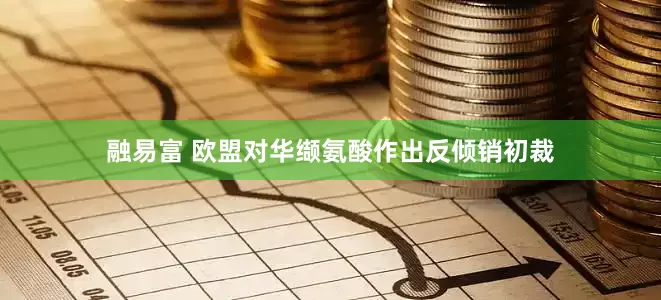 融易富 欧盟对华缬氨酸作出反倾销初裁