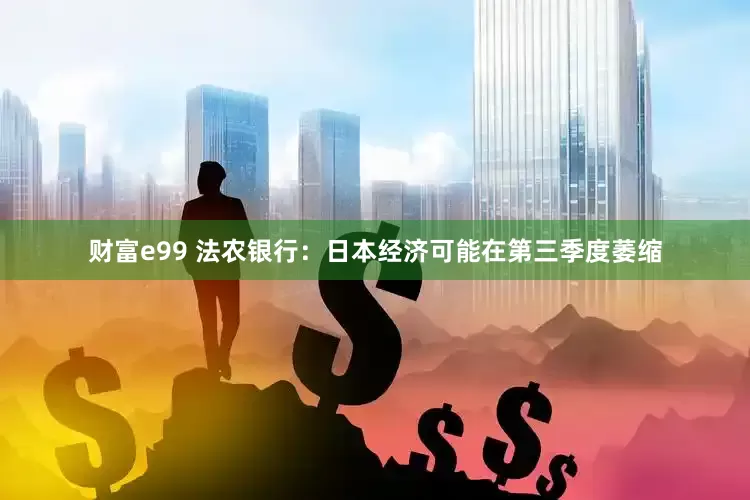 财富e99 法农银行：日本经济可能在第三季度萎缩