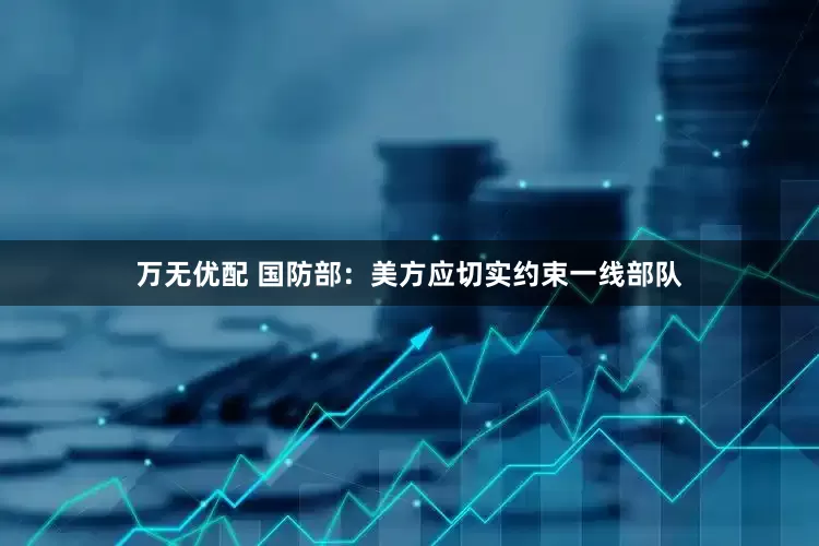 万无优配 国防部：美方应切实约束一线部队