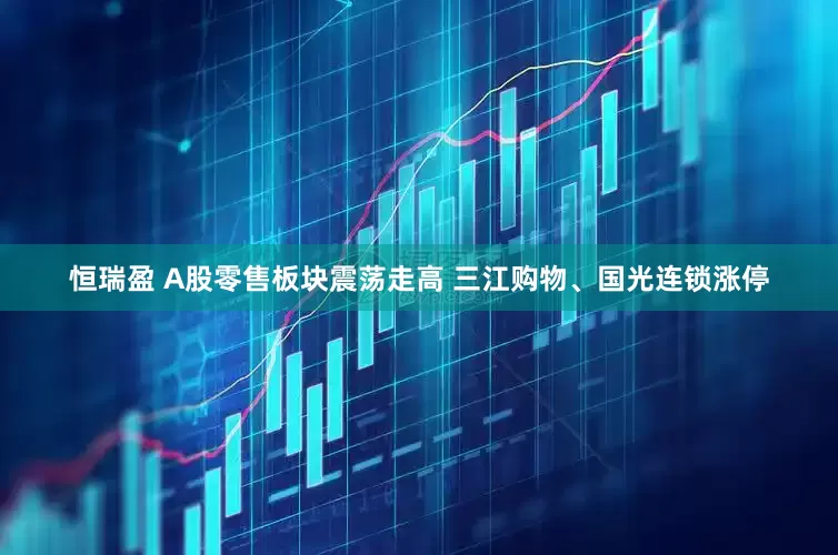 恒瑞盈 A股零售板块震荡走高 三江购物、国光连锁涨停