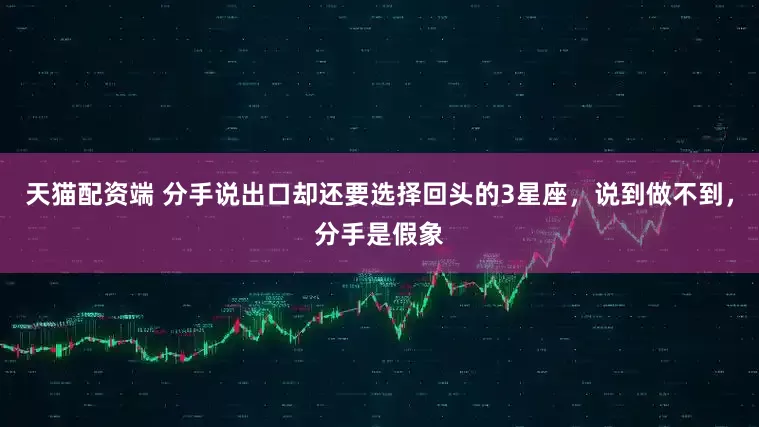 天猫配资端 分手说出口却还要选择回头的3星座，说到做不到，分手是假象