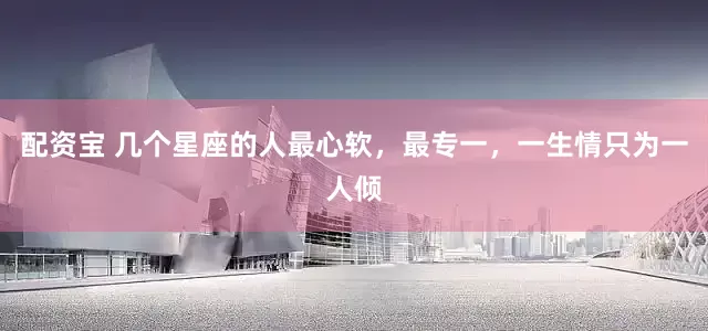 配资宝 几个星座的人最心软，最专一，一生情只为一人倾