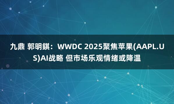 九鼎 郭明錤：WWDC 2025聚焦苹果(AAPL.US)AI战略 但市场乐观情绪或降温
