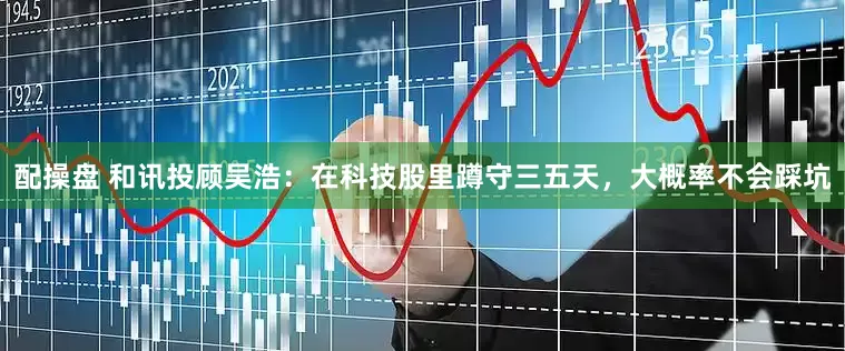配操盘 和讯投顾吴浩：在科技股里蹲守三五天，大概率不会踩坑