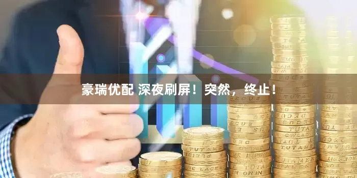 豪瑞优配 深夜刷屏！突然，终止！