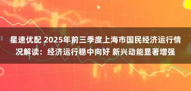 星速优配 2025年前三季度上海市国民经济运行情况解读：经济运行稳中向好 新兴动能显著增强