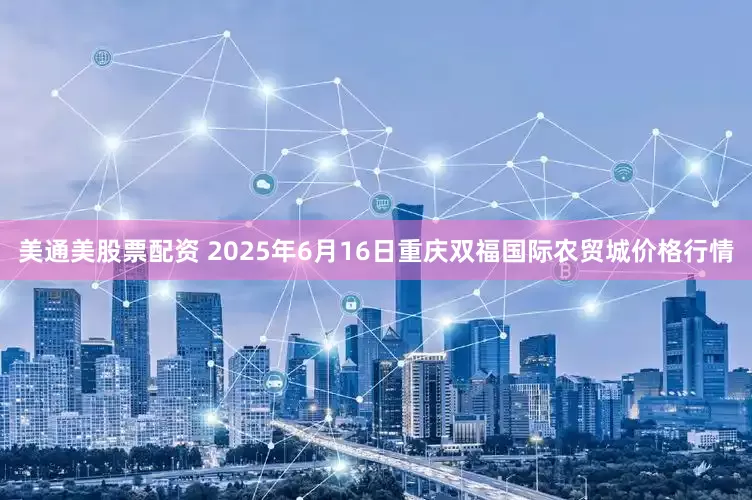 美通美股票配资 2025年6月16日重庆双福国际农贸城价格行情