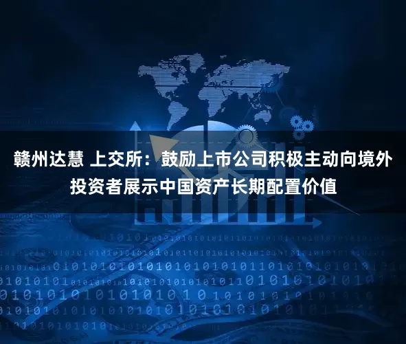 赣州达慧 上交所：鼓励上市公司积极主动向境外投资者展示中国资产长期配置价值