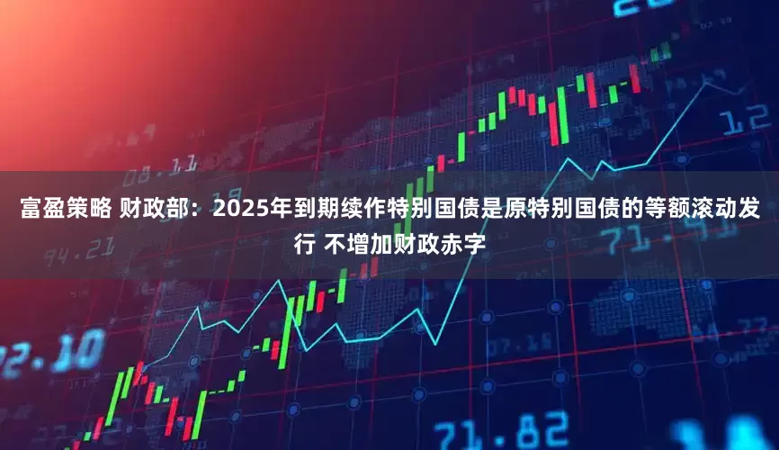 富盈策略 财政部：2025年到期续作特别国债是原特别国债的等额滚动发行 不增加财政赤字