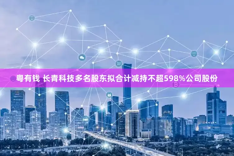 粤有钱 长青科技多名股东拟合计减持不超598%公司股份