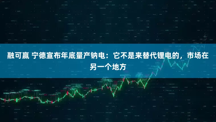 融可赢 宁德宣布年底量产钠电：它不是来替代锂电的，市场在另一个地方