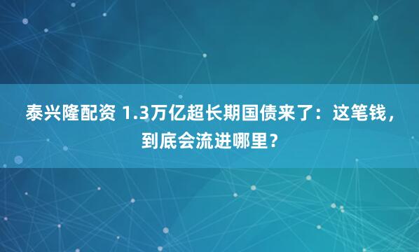 泰兴隆配资 1.3万亿超长期国债来了：这笔钱，到底会流进哪里？