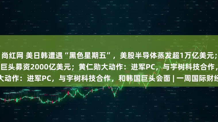 尚红网 美日韩遭遇“黑色星期五”，美股半导体蒸发超1万亿美元；SpaceX领衔超级IPO，三大巨头募资2000亿美元；黄仁勋大动作：进军PC，与宇树科技合作，和韩国巨头会面 | 一周国际财经