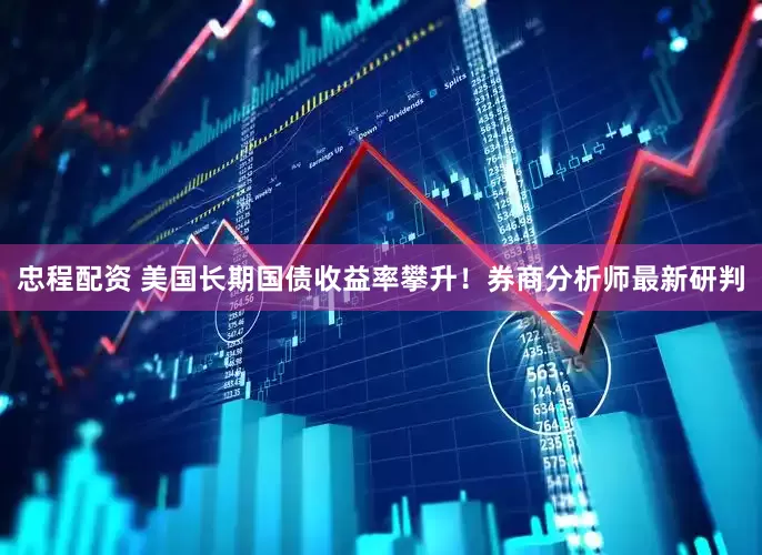 忠程配资 美国长期国债收益率攀升！券商分析师最新研判